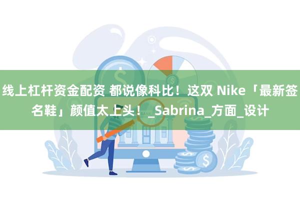 线上杠杆资金配资 都说像科比！这双 Nike「最新签名鞋」颜值太上头！_Sabrina_方面_设计