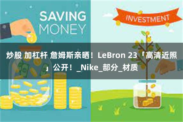 炒股 加杠杆 詹姆斯亲晒！LeBron 23「高清近照」公开！_Nike_部分_材质