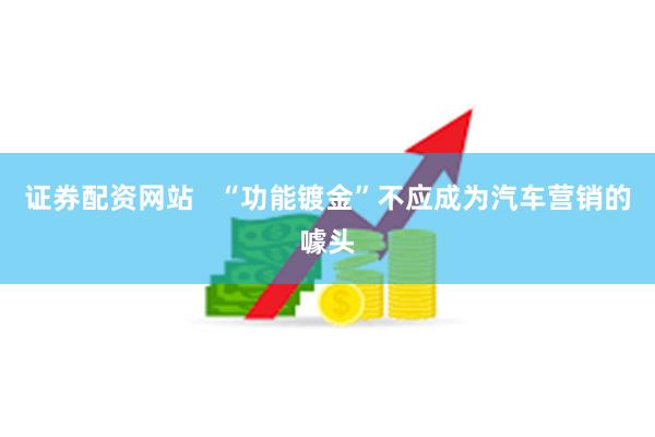 证券配资网站   “功能镀金”不应成为汽车营销的噱头