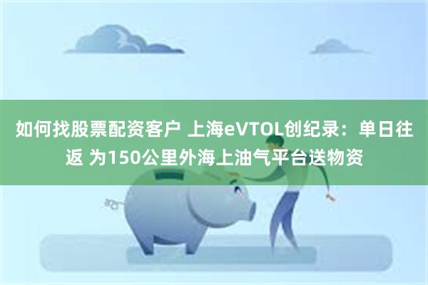 如何找股票配资客户 上海eVTOL创纪录：单日往返 为150公里外海上油气平台送物资