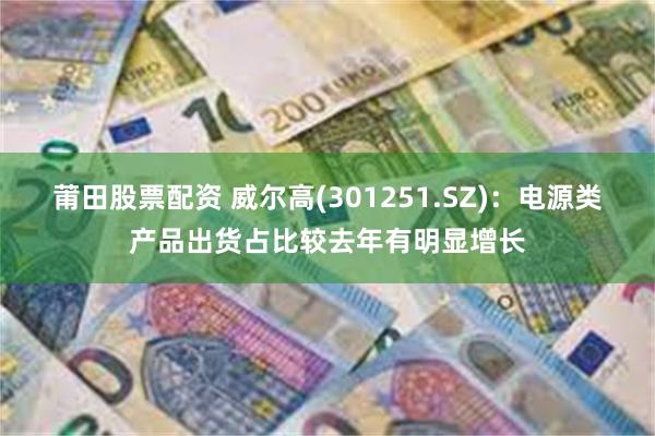 莆田股票配资 威尔高(301251.SZ)：电源类产品出货占比较去年有明显增长