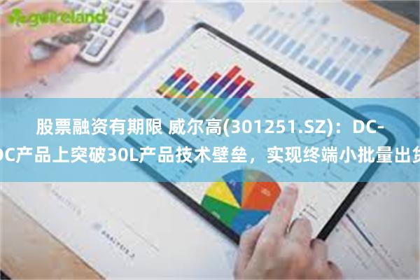股票融资有期限 威尔高(301251.SZ)：DC-DC产品上突破30L产品技术壁垒，实现终端小批量出货