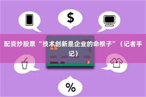 配资炒股票 “技术创新是企业的命根子”（记者手记）
