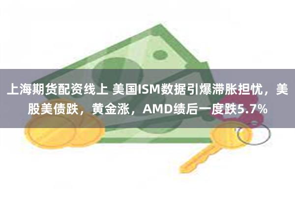 上海期货配资线上 美国ISM数据引爆滞胀担忧，美股美债跌，黄金涨，AMD绩后一度跌5.7%