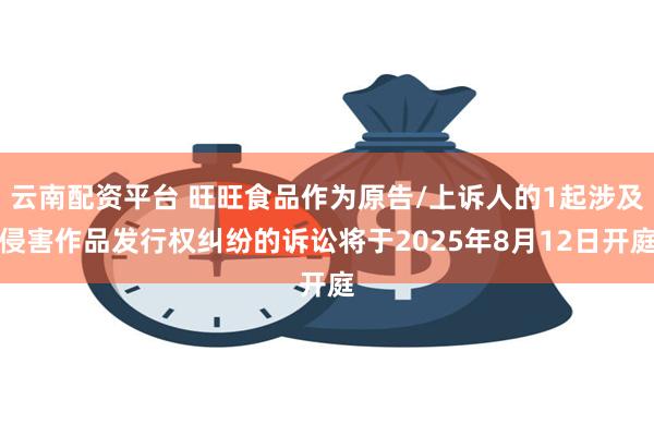 云南配资平台 旺旺食品作为原告/上诉人的1起涉及侵害作品发行权纠纷的诉讼将于2025年8月12日开庭