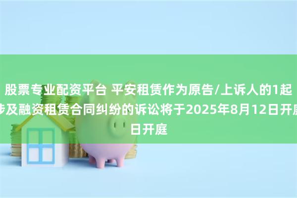 股票专业配资平台 平安租赁作为原告/上诉人的1起涉及融资租赁合同纠纷的诉讼将于2025年8月12日开