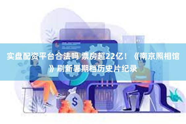 实盘配资平台合法吗 票房超22亿！《南京照相馆》刷新暑期档历史片纪录