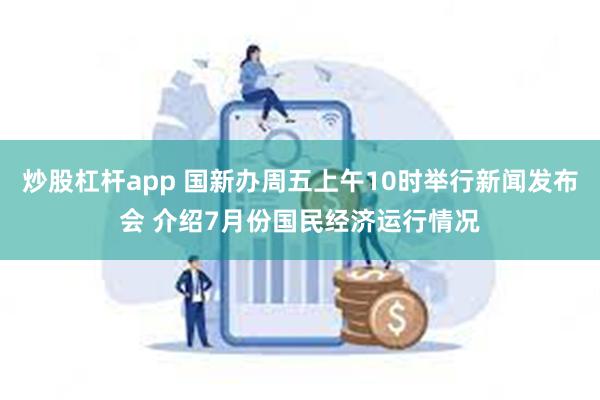 炒股杠杆app 国新办周五上午10时举行新闻发布会 介绍7月份国民经济运行情况