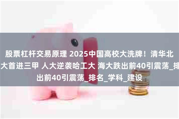 股票杠杆交易原理 2025中国高校大洗牌！清华北大稳坐王座 浙大首进三甲 人大逆袭哈工大 海大跌出前40引震荡_排名_学科_建设