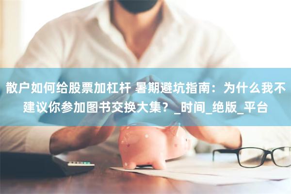 散户如何给股票加杠杆 暑期避坑指南：为什么我不建议你参加图书交换大集？_时间_绝版_平台