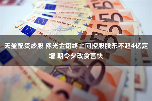 天盈配资炒股 豫光金铅终止向控股股东不超4亿定增 朝令夕改食言快