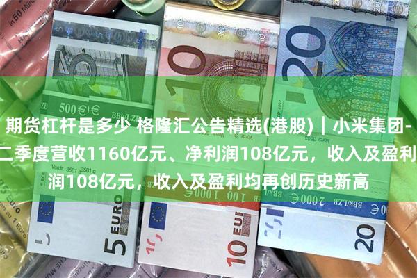 期货杠杆是多少 格隆汇公告精选(港股)︱小米集团-W(01810.HK)二季度营收1160亿元、净利润108亿元，收入及盈利均再创历史新高