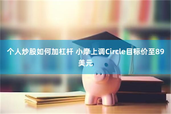 个人炒股如何加杠杆 小摩上调Circle目标价至89美元