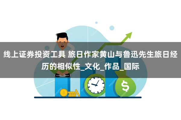 线上证券投资工具 旅日作家黄山与鲁迅先生旅日经历的相似性_文化_作品_国际