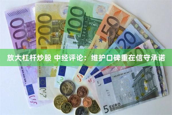 放大杠杆炒股 中经评论：维护口碑重在信守承诺
