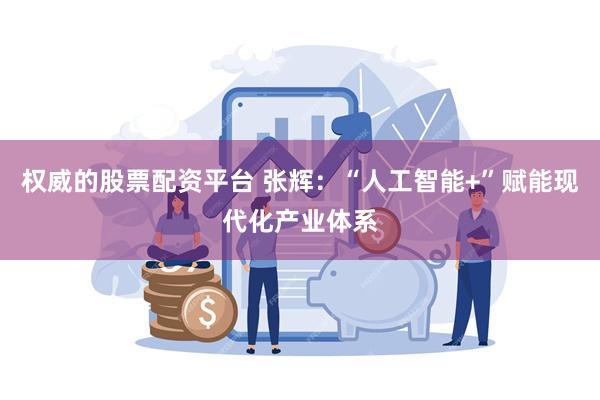 权威的股票配资平台 张辉：“人工智能+”赋能现代化产业体系