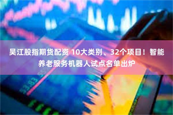 吴江股指期货配资 10大类别、32个项目！智能养老服务机器人试点名单出炉